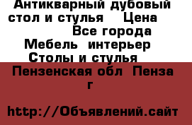 Антикварный дубовый стол и стулья  › Цена ­ 150 000 - Все города Мебель, интерьер » Столы и стулья   . Пензенская обл.,Пенза г.